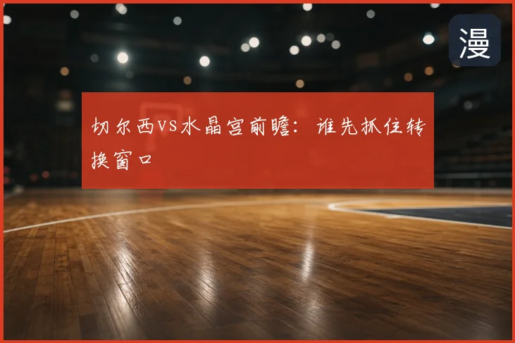 切尔西vs水晶宫前瞻:谁先抓住转换窗口